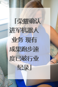 荣耀确认进军机器人业务 现有成果跑步速度已破行业纪录