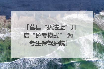 莒县“执法蓝”开启“护考模式” 为考生保驾护航
