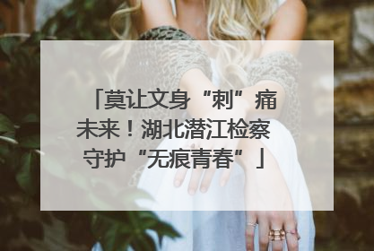 莫让文身“刺”痛未来！湖北潜江检察守护“无痕青春”