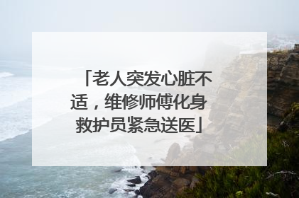 老人突发心脏不适，维修师傅化身救护员紧急送医