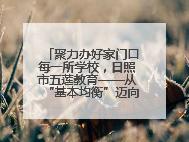 聚力办好家门口每一所学校，日照市五莲教育——从“基本均衡”迈向“优质均衡”