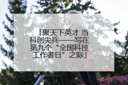 聚天下英才 当科创尖兵——写在第九个“全国科技工作者日”之际