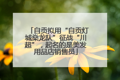 自贡拟用“自贡灯城燊龙队”征战“川超”，起名的是美发用品店销售员