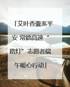 艾叶香囊系平安 常德高速“路灯”志愿者端午暖心行动