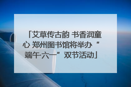 艾草传古韵 书香润童心 郑州图书馆将举办“端午·六一”双节活动
