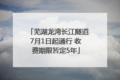 芜湖龙湾长江隧道7月1日起通行 收费期限暂定5年