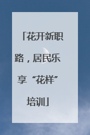 花开新职路，居民乐享“花样”培训