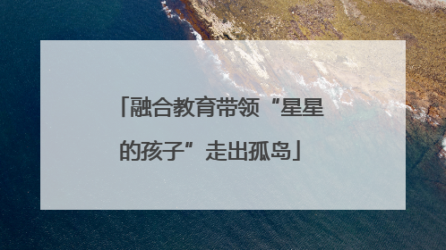 融合教育带领“星星的孩子”走出孤岛