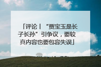 评论丨“贾宝玉是长子长孙”引争议，要较真内容也要包容失误