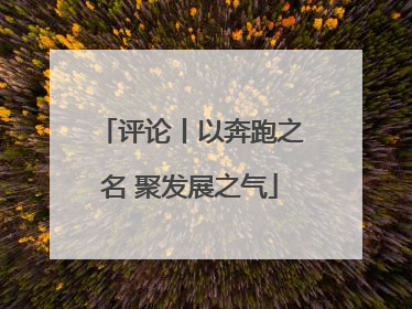 评论丨以奔跑之名 聚发展之气