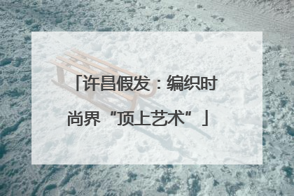许昌假发：编织时尚界“顶上艺术”