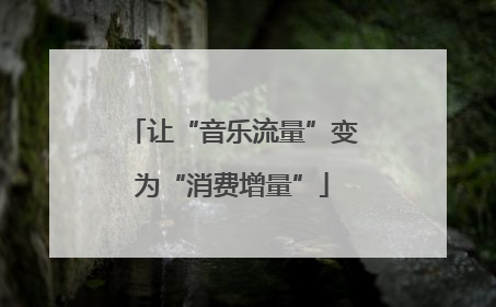 让“音乐流量”变为“消费增量”