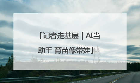 记者走基层｜AI当助手 育苗像带娃