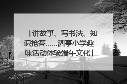 讲故事、写书法、知识抢答……泗亭小学趣味活动体验端午文化