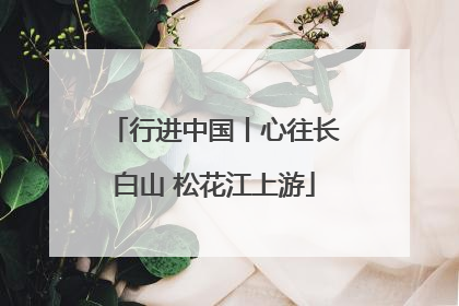 行进中国丨心往长白山 松花江上游