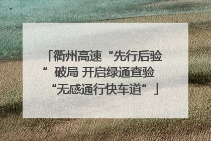 衢州高速“先行后验”破局 开启绿通查验“无感通行快车道”