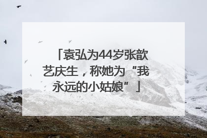 袁弘为44岁张歆艺庆生，称她为“我永远的小姑娘”