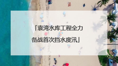袁湾水库工程全力备战首次挡水度汛