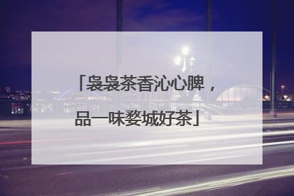 袅袅茶香沁心脾，品一味婺城好茶