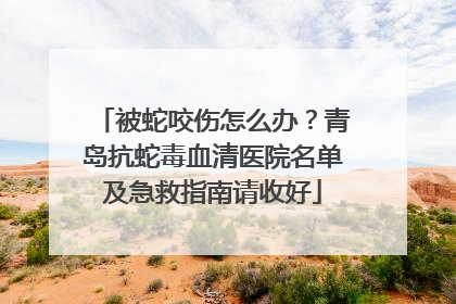 被蛇咬伤怎么办？青岛抗蛇毒血清医院名单及急救指南请收好