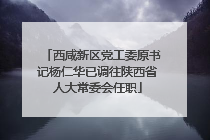 西咸新区党工委原书记杨仁华已调往陕西省人大常委会任职