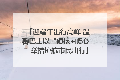迎端午出行高峰 温馨巴士以“硬核+暖心”举措护航市民出行
