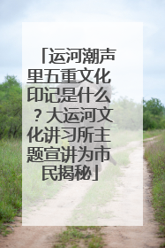 运河潮声里五重文化印记是什么？大运河文化讲习所主题宣讲为市民揭秘