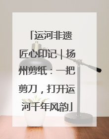 运河非遗 匠心印记｜扬州剪纸：一把剪刀，打开运河千年风韵
