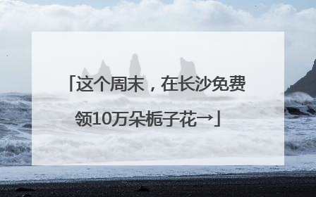 这个周末，在长沙免费领10万朵栀子花→