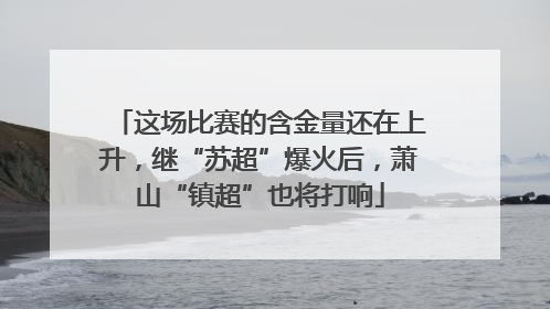 这场比赛的含金量还在上升，继“苏超”爆火后，萧山“镇超”也将打响