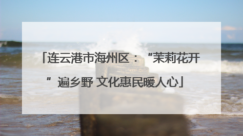 连云港市海州区：“茉莉花开”遍乡野 文化惠民暖人心