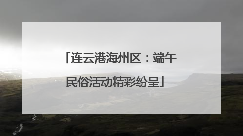 连云港海州区：端午民俗活动精彩纷呈