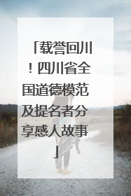 载誉回川！四川省全国道德模范及提名者分享感人故事