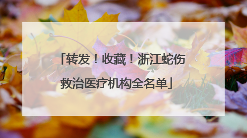 转发！收藏！浙江蛇伤救治医疗机构全名单