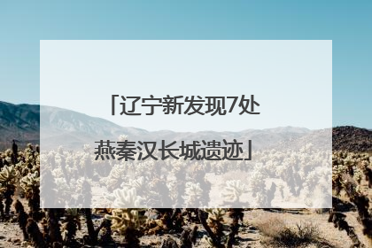 辽宁新发现7处燕秦汉长城遗迹