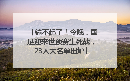 输不起了！今晚，国足迎来世预赛生死战，23人大名单出炉
