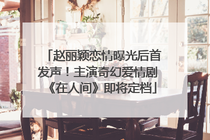 赵丽颖恋情曝光后首发声！主演奇幻爱情剧《在人间》即将定档
