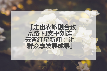 走出农旅融合致富路 村支书刘连云答红星新闻：让群众享发展成果