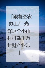 跟着圣农办工厂 光泽这个小山村打造千万村财产业带