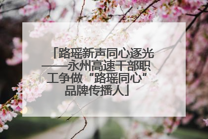 路瑶新声同心逐光——永州高速干部职工争做“路瑶同心”品牌传播人