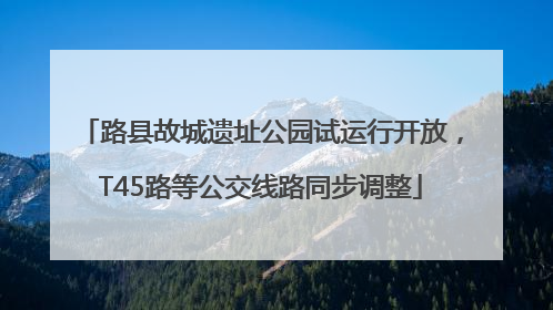 路县故城遗址公园试运行开放，T45路等公交线路同步调整