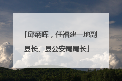 邱炳晖，任福建一地副县长、县公安局局长