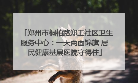 郑州市桐柏路郑工社区卫生服务中心：一天两面锦旗 居民健康基层医院守得住