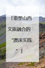 重塑山西文旅融合的“澳涞实践”