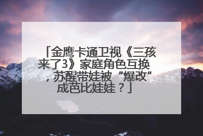 金鹰卡通卫视《三孩来了3》家庭角色互换，苏醒带娃被“爆改”成芭比娃娃？