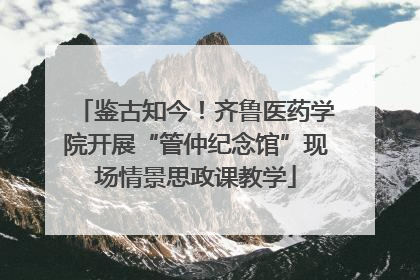 鉴古知今！齐鲁医药学院开展“管仲纪念馆”现场情景思政课教学