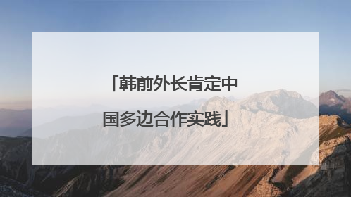 韩前外长肯定中国多边合作实践
