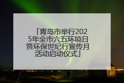 青岛市举行2025年全市六五环境日暨环保世纪行宣传月活动启动仪式