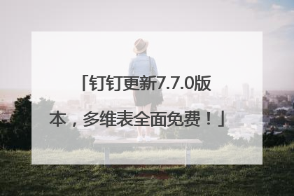 钉钉更新7.7.0版本，多维表全面免费！