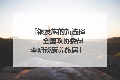 银发族的新选择——全国政协委员李明谈康养旅居